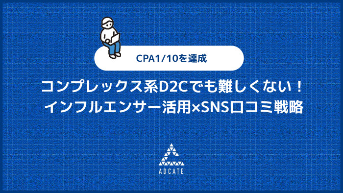 コンプレックス系D2Cでも難しくない！インフルエンサー活用×SNS口コミ戦略 CPA1/10を達成