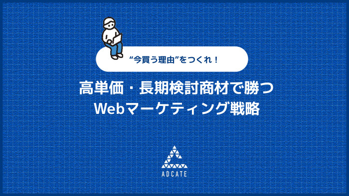 高単価・長期検討商材で勝つWebマーケティング戦略 “今買う理由”をつくれ！
