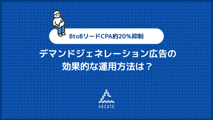 デマンドジェネレーション広告の効果的な運用方法は？ BtoBリードCPA約20％抑制
